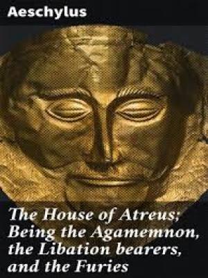 The House of Atreus; Being the Agamemnon, the Libation bearers, and the Furies